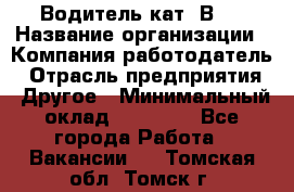 Водитель кат."ВCE › Название организации ­ Компания-работодатель › Отрасль предприятия ­ Другое › Минимальный оклад ­ 20 000 - Все города Работа » Вакансии   . Томская обл.,Томск г.